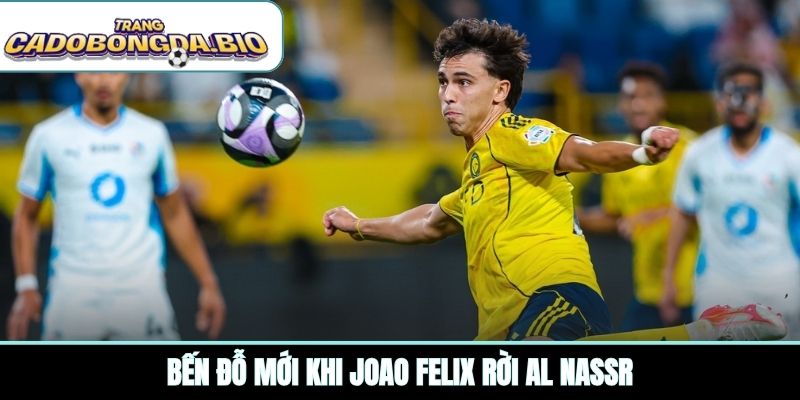 Bến đỗ mới khi Joao Felix rời Al Nassr