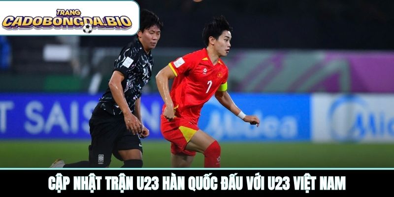 Cập nhật trận U23 Hàn Quốc đấu với U23 Việt Nam