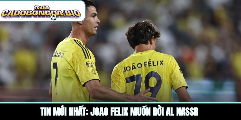 Tin mới nhất: Joao Felix muốn rời Al Nassr